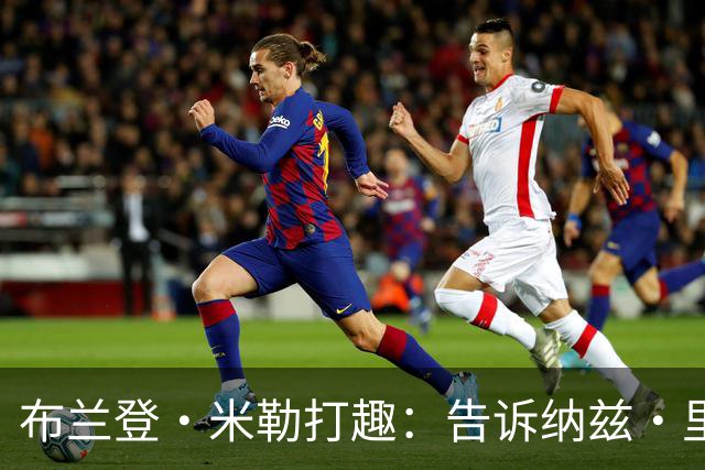 布兰登·米勒打趣：告诉纳兹·里德 我比他更强