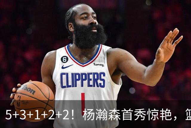 5+3+1+2+2！杨瀚森首秀惊艳，篮下轻巧吃饼，命中三分后全队起立